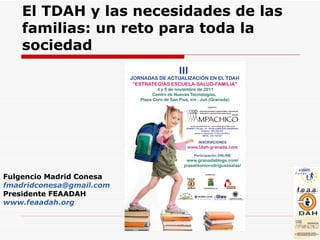 El TDAH y las necesidades de las familias: un reto para toda la sociedad Fulgencio Madrid Conesa [email_address] Presidente FEAADAH   www.feaadah.org 