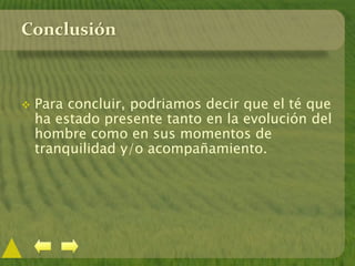Conclusión
 Para concluir, podriamos decir que el té que
ha estado presente tanto en la evolución del
hombre como en sus momentos de
tranquilidad y/o acompañamiento.
 