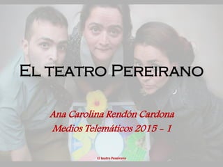 El teatro Pereirano
Ana Carolina Rendón Cardona
Medios Telemáticos 2015 - 1
El teatro Pereirano
 