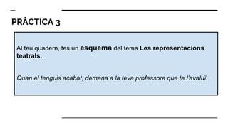 PRÀCTICA 3
Al teu quadern, fes un esquema del tema Les representacions
teatrals.
Quan el tenguis acabat, demana a la teva professora que te l’avaluï.
 