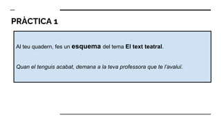 PRÀCTICA 1
Al teu quadern, fes un esquema del tema El text teatral.
Quan el tenguis acabat, demana a la teva professora que te l’avaluï.
 