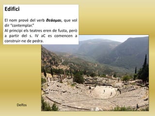 Edifici
El nom prové del verb θεάομαι, que vol
dir “contemplar.”
Al principi els teatres eren de fusta, però
a partir del s. IV aC es comencen a
construir-ne de pedra.
Delfos
 