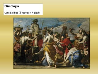 Etimologia
Cant del boc (ὁ τράγος + ἡ ᾠδή)
 