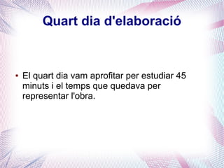 Quart dia d'elaboració
● El quart dia vam aprofitar per estudiar 45
minuts i el temps que quedava per
representar l'obra.
 
