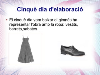 Cinquè dia d'elaboració
● El cinquè dia vam baixar al gimnàs ha
representar l'obra amb la roba: vestits,
barrets,sabates...
 