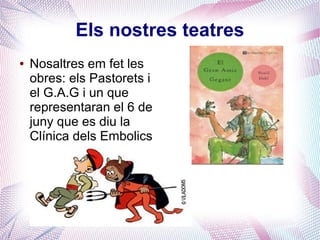 Els nostres teatres
● Nosaltres em fet les
obres: els Pastorets i
el G.A.G i un que
representaran el 6 de
juny que es diu la
Clínica dels Embolics
 