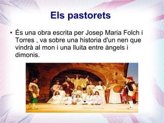 Els pastorets
● És una obra escrita per Josep Maria Folch i
Torres , va sobre una historia d'un nen que
vindrà al mon i una lluita entre àngels i
dimonis.
 