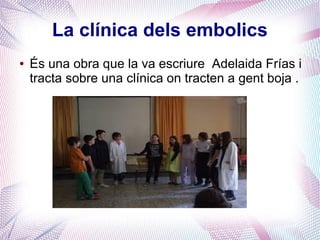 La clínica dels embolics
● És una obra que la va escriure Adelaida Frías i
tracta sobre una clínica on tracten a gent boja .
 