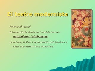 El teatre modernista Renovació teatral Introducció de tècniques i models teatrals  naturalistes  i simbolistes. La música, la llum i la decoració contribueixen a crear una determinada atmosfera.  