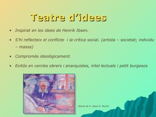 Teatre d’idees Inspirat en les idees de Henrik Ibsen. S’hi reflecteix el conflicte  i la crítica social. (artista – societat; individu – massa)  Compromès ideològicament. Exitós en cercles obrers i anarquistes, intel·lectuals i petit burgesos Retrat de H. Ibsen  E. Munch 