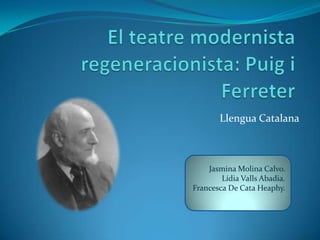 El teatremodernista regeneracionista: Puig i Ferreter Llengua Catalana Jasmina Molina Calvo. Lídia Valls Abadia. Francesca De Cata Heaphy. 