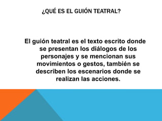 ¿QUÉ ES EL GUIÓN TEATRAL?



El guión teatral es el texto escrito donde
     se presentan los diálogos de los
     personajes y se mencionan sus
    movimientos o gestos, también se
    describen los escenarios donde se
           realizan las acciones.
 