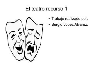 El teatro recurso 1
          ●   Trabajo realizado por:
          ●   Sergio Lopez Alvarez.
 