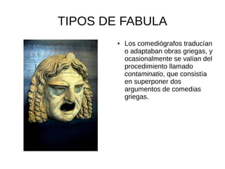 TIPOS DE FABULA
        ●   Los comediógrafos traducían
            o adaptaban obras griegas, y
            ocasionalmente se valían del
            procedimiento llamado
            contaminatio, que consistía
            en superponer dos
            argumentos de comedias
            griegas.
 