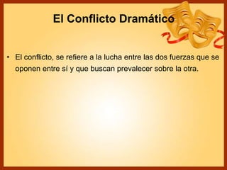 El Conflicto Dramático
• El conflicto, se refiere a la lucha entre las dos fuerzas que se
oponen entre sí y que buscan prevalecer sobre la otra.
 