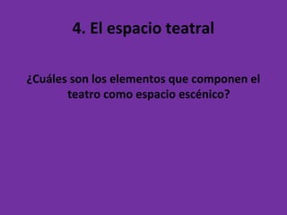 4. El espacio teatral
¿Cuáles son los elementos que componen el
teatro como espacio escénico?
 