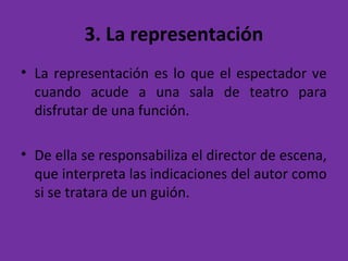 3. La representación
• La representación es lo que el espectador ve
cuando acude a una sala de teatro para
disfrutar de una función.
• De ella se responsabiliza el director de escena,
que interpreta las indicaciones del autor como
si se tratara de un guión.
 