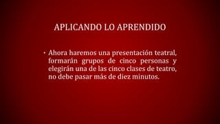 APLICANDO LO APRENDIDO
• Ahora haremos una presentación teatral,
formarán grupos de cinco personas y
elegirán una de las cinco clases de teatro,
no debe pasar más de diez minutos.
 