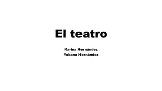 El teatro
Karina Hernández
Yobana Hernández
 