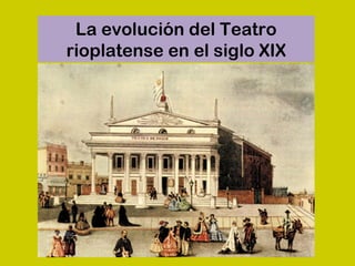 La evolución del Teatro
rioplatense en el siglo XIX
 