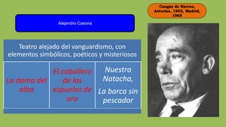Cangas de Narcea,
Asturias, 1903, Madrid,
1965
Alejandro Casona
Teatro alejado del vanguardismo, con
elementos simbólicos, poéticos y misteriosos
La dama del
alba
El caballero
de las
espuelas de
oro
Nuestra
Natacha,
La barca sin
pescador
 