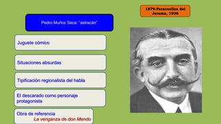 1879-Paracuellos del
Jarama, 1936
Pedro Muñoz Seca: “astracán”
Juguete cómico
Obra de referencia
La venganza de don Mendo
Situaciones absurdas
Tipificación regionalista del habla
El descarado como personaje
protagonista
 