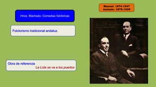 Manuel: 1874-1947
Antonio: 1875-1939
Hnos. Machado: Comedias folclóricas
Folclorismo tradicional andaluz.
Obra de referencia
La Lola se va a los puertos
 