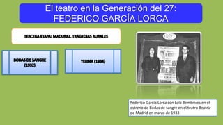 El teatro en la Generación del 27:
FEDERICO GARCÍA LORCA
Federico García Lorca con Lola Bembrives en el
estreno de Bodas de sangre en el teatro Beatriz
de Madrid en marzo de 1933
 