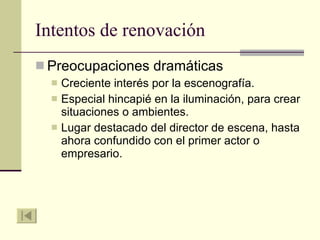 Intentos de renovación Preocupaciones dramáticas Creciente interés por la escenografía. Especial hincapié en la iluminación, para crear situaciones o ambientes. Lugar destacado del director de escena, hasta ahora confundido con el primer actor o empresario. 
