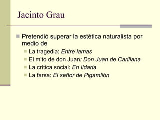 Jacinto Grau Pretendió superar la estética naturalista por medio de La tragedia:  Entre lamas El mito de don Juan : Don Juan de Carillana La crítica social:  En Ildaria La farsa:  El señor de Pigamlión 