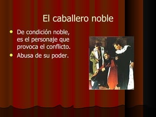 El caballero noble De condición noble, es el personaje que provoca el conflicto. Abusa de su poder. 