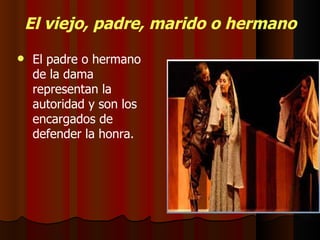 El viejo, padre, marido o hermano El viejo, padre, marido o hermano El padre o hermano de la dama representan la autoridad y son los encargados de defender la honra. 