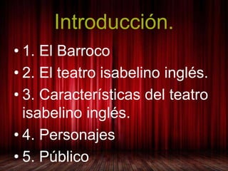 Introducción. 
• 1. El Barroco 
• 2. El teatro isabelino inglés. 
• 3. Características del teatro 
isabelino inglés. 
• 4....