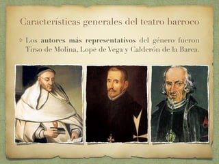 Los autores más representativos del género fueron
Tirso de Molina, Lope de Vega y Calderón de la Barca.
Características generales del teatro barroco
 