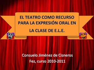 EL TEATRO COMO RECURSO PARA LA EXPRESIÓN ORAL EN LA CLASE DE E.L.E. Consuelo Jiménez de Cisneros Fez, curso 2010-2011 