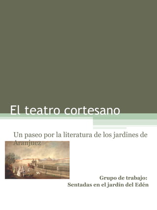 El teatro cortesano Un paseo por la literatura de los jardines de Aranjuez Grupo de trabajo:  Sentadas en el jardín del Edén 
