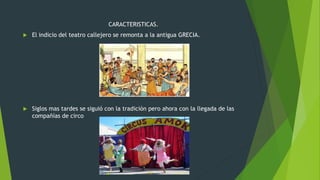 CARACTERISTICAS.
El indicio del teatro callejero se remonta a la antigua GRECIA.
Siglos mas tardes se siguió con la tradición pero ahora con la llegada de las
compañías de circo