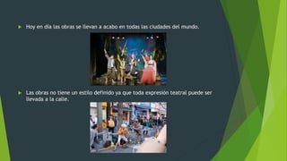  Hoy en día las obras se llevan a acabo en todas las ciudades del mundo.
Las obras no tiene un estilo definido ya que toda expresión teatral puede ser
llevada a la calle.