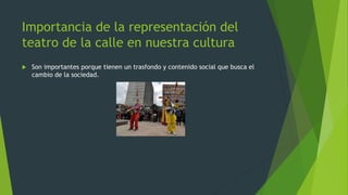Importancia de la representación del
teatro de la calle en nuestra cultura
Son importantes porque tienen un trasfondo y contenido social que busca el
cambio de la sociedad.