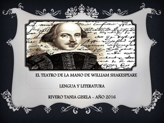EL TEATRO DE LA MANO DE WILLIAM SHAKESPEARE
LENGUA Y LITERATURA
RIVERO TANIA GISELA - AÑO 2016
 