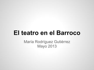 El teatro en el Barroco
María Rodríguez Gutiérrez
Mayo 2013
 