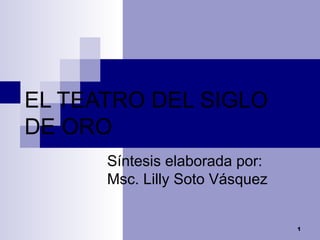 EL TEATRO DEL SIGLO DE ORO Síntesis elaborada por: Msc. Lilly Soto Vásquez  