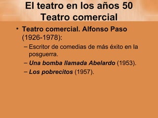El teatro en los años 50 Teatro comercial Teatro comercial. Alfonso Paso  (1926-1978): Escritor de comedias de más éxito en la posguerra. Una bomba llamada Abelardo  (1953). Los pobrecitos  (1957). 