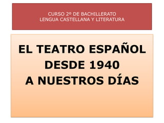 CURSO 2º DE BACHILLERATO
  LENGUA CASTELLANA Y LITERATURA




EL TEATRO ESPAÑOL
    DESDE 1940
 A NUESTROS DÍAS
 