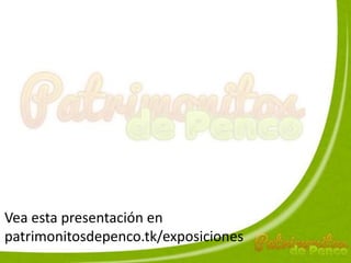 Vea esta presentación en
patrimonitosdepenco.tk/exposiciones
 