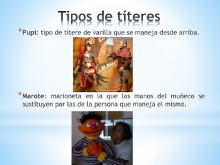 *Pupi: tipo de títere de varilla que se maneja desde arriba.
*Marote: marioneta en la que las manos del muñeco se
sustituyen por las de la persona que maneja el mismo.
 