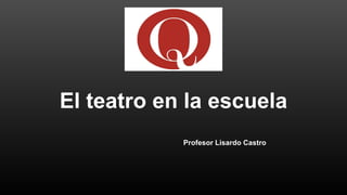 El teatro en la escuela
Profesor Lisardo Castro
 