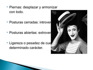  Piernas: desplazar y armonizar
con todo.
 Posturas cerradas: introversión.
 Posturas abiertas: extroversión.
 Ligereza o pesadez de cuerpo:
determinado carácter.
 