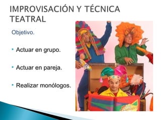 Objetivo.
 Actuar en grupo.
 Actuar en pareja.
 Realizar monólogos.
 