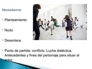 Necesitamos
 Planteamiento.
 Nudo.
 Desenlace.
 Punto de partida: conflicto. Lucha dialéctica.
Antecedentes y fines del personaje para situar al
actor.
 